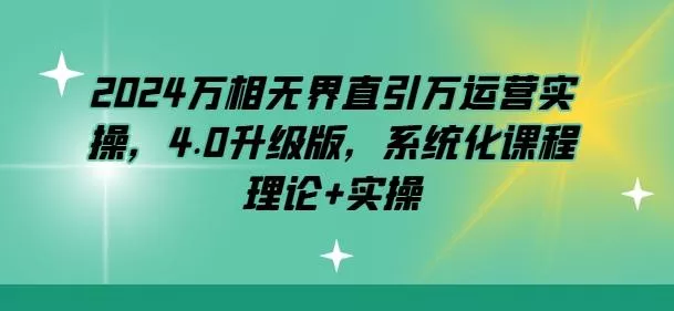 2024万相无界直引万运营实操，4.0升级版，系统化课程 理论+实操-山河网创