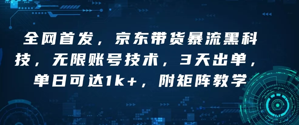 全网首发，京东带货暴流黑科技，无限账号技术，3天出单，单日可达1k+，附矩阵教学【揭秘】-山河网创