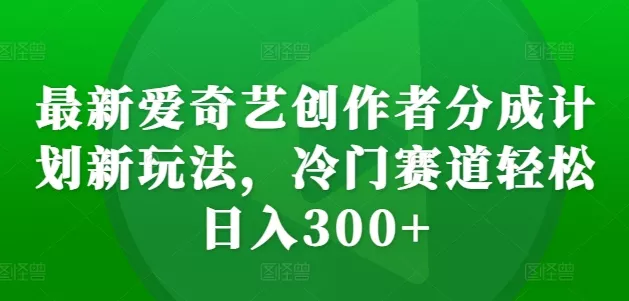 最新爱奇艺创作者分成计划新玩法，冷门赛道轻松日入300+【揭秘】-山河网创