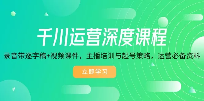 千川运营深度课程，录音带逐字稿+视频课件，主播培训与起号策略，运营…-山河网创