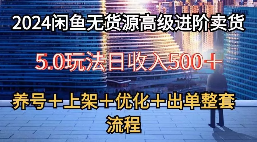 2024闲鱼无货源高级进阶卖货5.0,养号+选品+上架+优化+出单整套流程