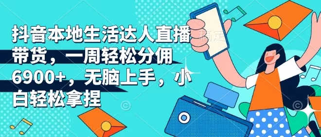 抖音本地生活达人直播带货，一周轻松分佣6900+，无脑上手，小白轻松拿捏【揭秘】-山河网创