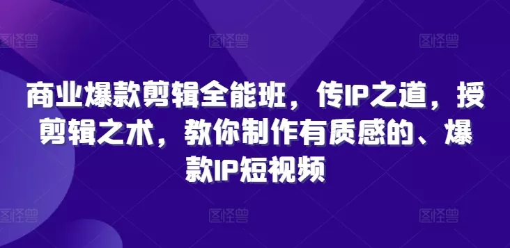 商业爆款剪辑全能班，传IP之道，授剪辑之术，教你制作有质感的、爆款IP短视频-山河网创