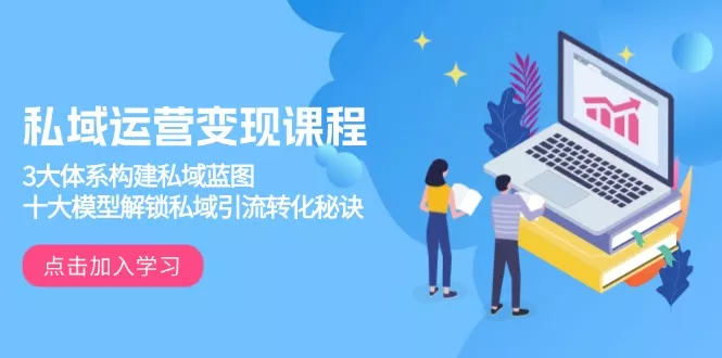私域运营变现课程，3大体系构建私域蓝图，十大模型解锁私域引流转化秘诀-山河网创