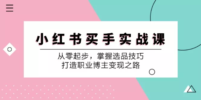 小红书买手实战课：从零起步，掌握选品技巧，打造职业博主变现之路-山河网创