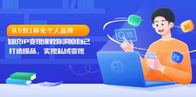 从0到1孵化个人品牌，知识IP变现课教你洞察自己，打造爆品，实现私域变现-山河网创