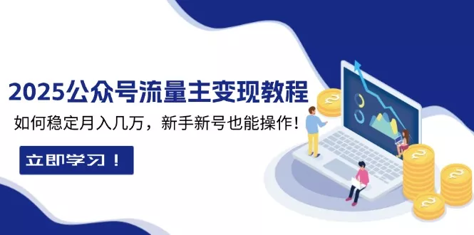 2025众公号流量主变现教程：如何稳定月入几万，新手新号也能操作-山河网创