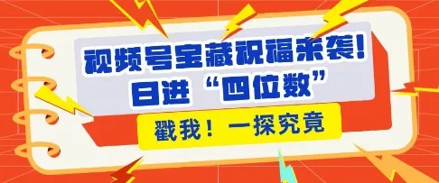 视频号宝藏祝福来袭，粉丝无忧扩张，带货效能翻倍，日进“四位数” 近在咫尺-山河网创