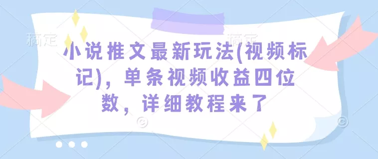 小说推文最新玩法(视频标记)，单条视频收益四位数，详细教程来了-山河网创