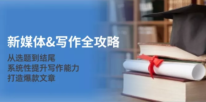 新媒体&写作全攻略：从选题到结尾，系统性提升写作能力，打造爆款文章-山河网创