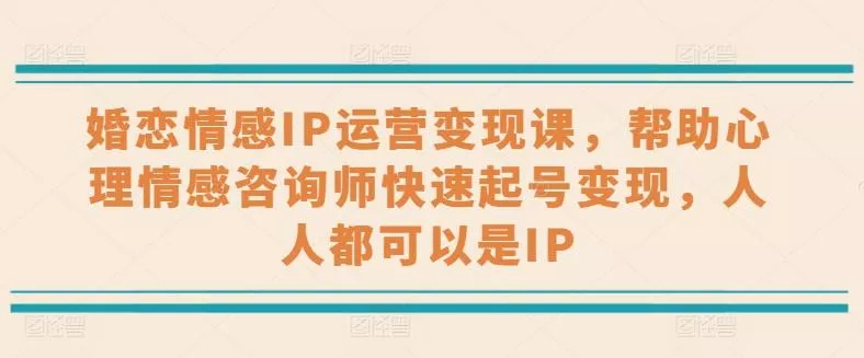 婚恋情感IP运营变现课，帮助心理情感咨询师快速起号变现，人人都可以是IP-山河网创