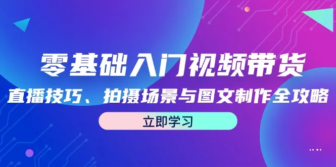 零基础入门视频带货：直播技巧、拍摄场景与图文制作全攻略-山河网创