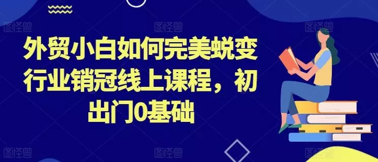 外贸小白如何完美蜕变行业销冠线上课程，初出门0基础-山河网创