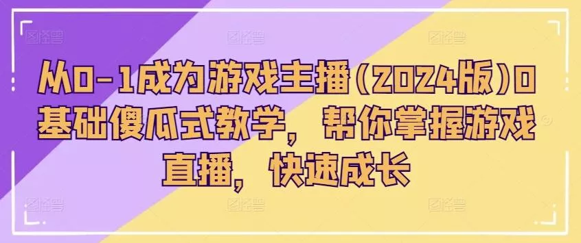 从0-1成为游戏主播(2024版)0基础傻瓜式教学，帮你掌握游戏直播，快速成长-山河网创