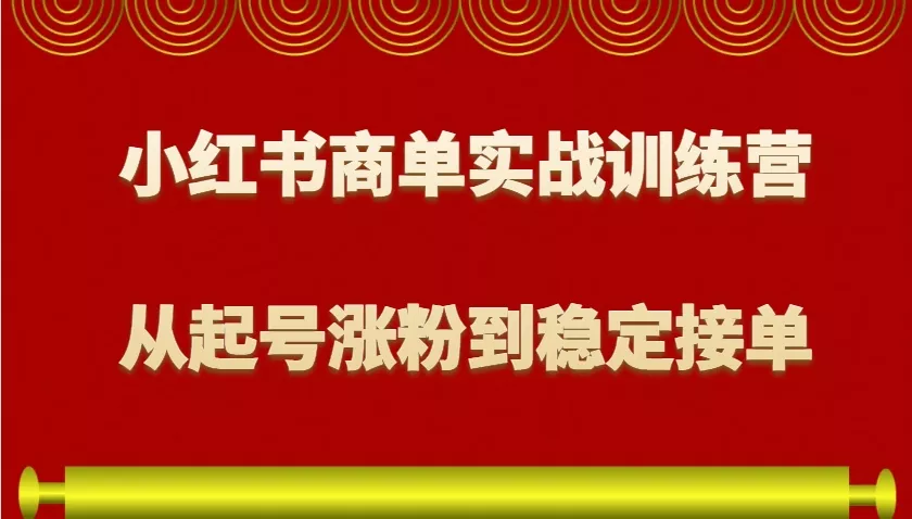 小红书商单实战训练营，从0到1教你如何变现，从起号涨粉到稳定接单，适合新手-山河网创