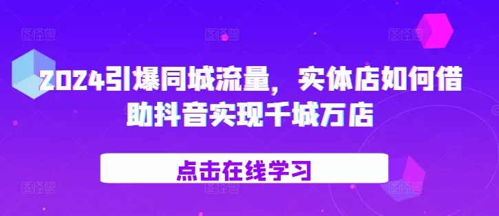 2024引爆同城流量，​实体店如何借助抖音实现千城万店-山河网创