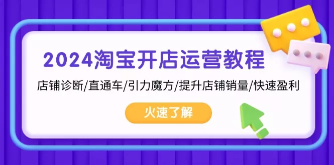 2024淘宝开店运营教程：店铺诊断/直通车/引力魔方/提升店铺销量/快速盈利-山河网创