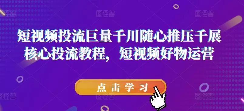 短视频投流巨量千川随心推压千展核心投流教程，短视频好物运营-山河网创