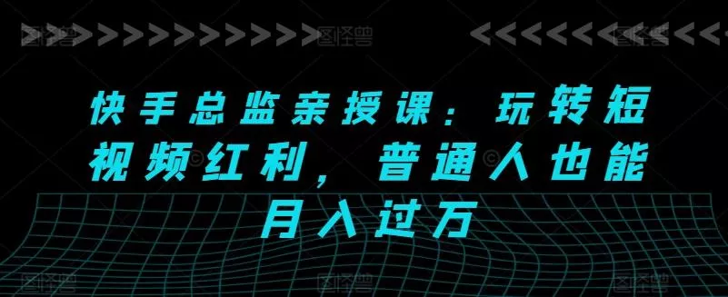 快手总监亲授课：玩转短视频红利，普通人也能月入过万-山河网创