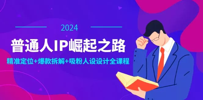 普通人IP崛起之路：打造个人品牌，精准定位+爆款拆解+吸粉人设设计全课程-山河网创