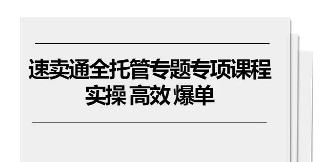 速卖通 全托管专题专项课程，实操 高效 爆单(11节课-山河网创