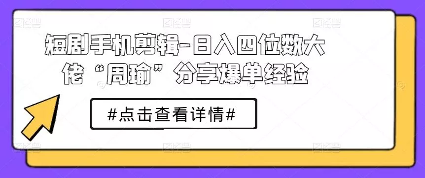 短剧手机剪辑-日入四位数大佬“周瑜”分享爆单经验-山河网创