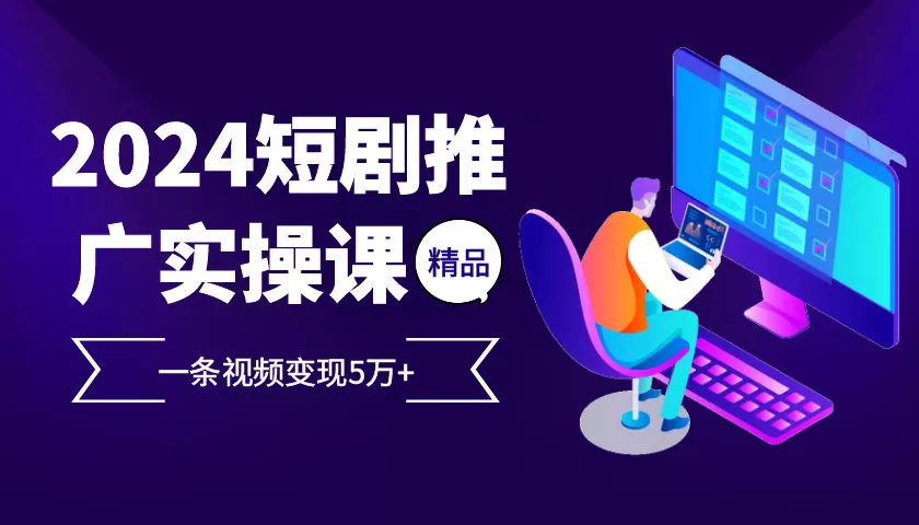 2024最火爆的项目短剧推广实操课 一条视频变现5万+-山河网创