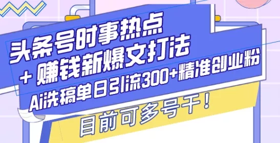 头条号时事热点+赚钱新爆文打法，Ai洗稿单日引流300+精准创业粉，目前可多号干【揭秘】-山河网创