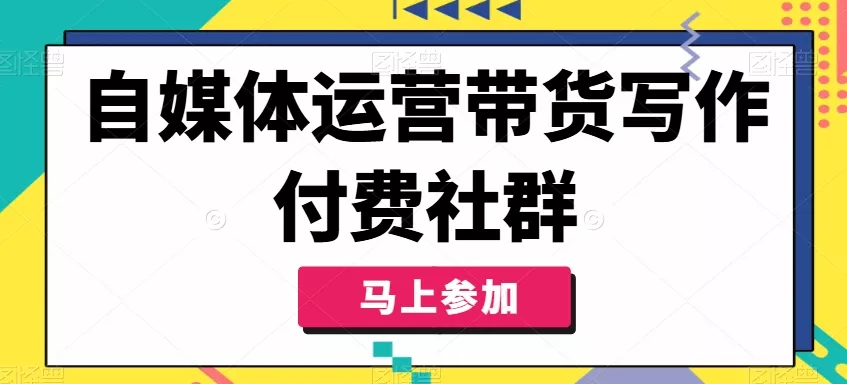 自媒体运营带货写作付费社群，带货是自媒体人必须掌握的能力-山河网创