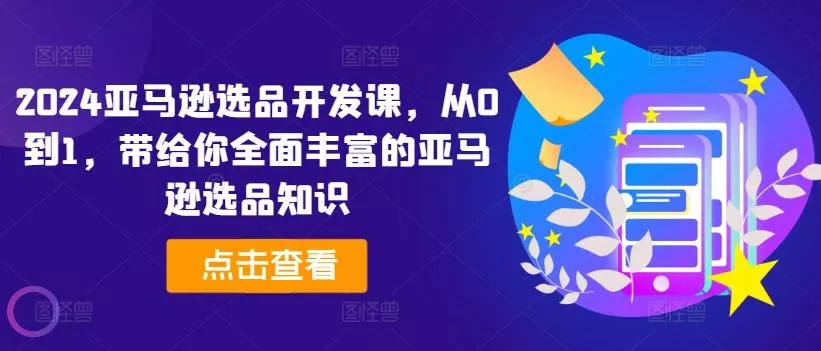 2024亚马逊选品开发课，从0到1，带给你全面丰富的亚马逊选品知识-山河网创