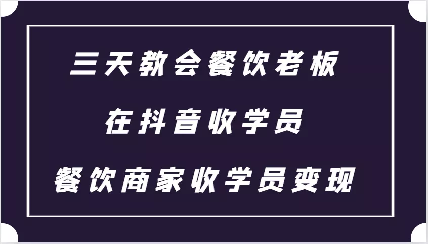 三天教会餐饮老板在抖音收学员 ，餐饮商家收学员变现课程-山河网创