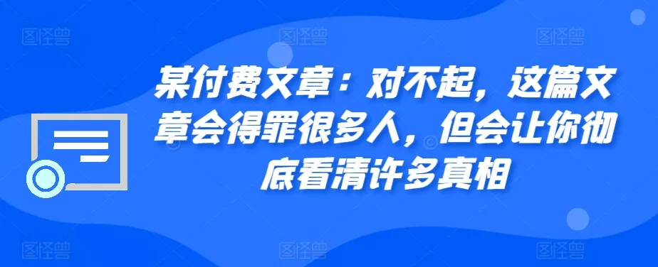 某付费文章：对不起，这篇文章会得罪很多人，但会让你彻底看清许多真相-山河网创