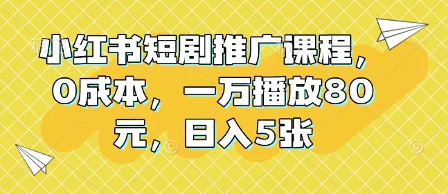 小红书短剧推广课程，0成本，一万播放80元，日入5张-山河网创