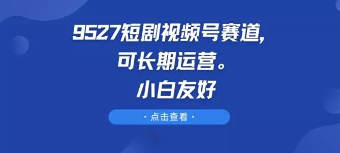 9527短剧视频号赛道，可长期运营，小白友好【揭秘】-山河网创