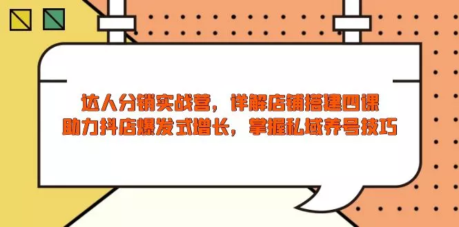 达人分销实战营，店铺搭建四课，助力抖店爆发式增长，掌握私域养号技巧-山河网创