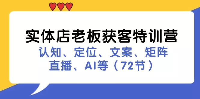 实体店老板获客特训营：认知、定位、文案、矩阵、直播、AI等(72节-山河网创