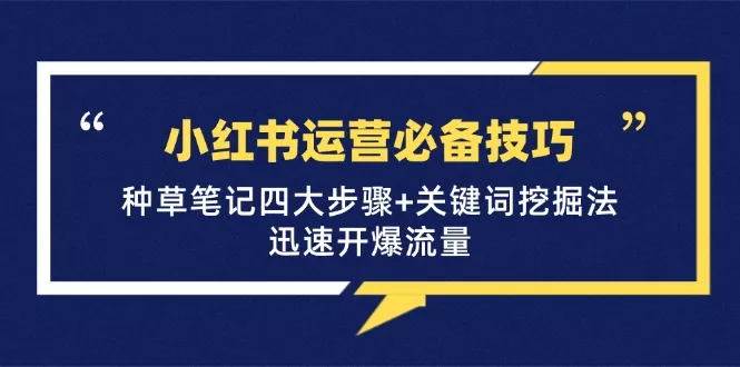 小红书运营必备技巧，种草笔记四大步骤+关键词挖掘法：迅速开爆流量-山河网创