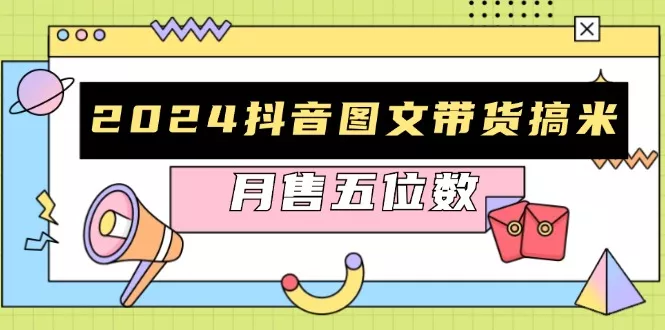 2024抖音图文带货搞米：快速起号与破播放方法，助力销量飙升，月售五位数-山河网创