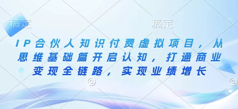 IP合伙人知识付费虚拟项目，从思维基础篇开启认知，打通商业变现全链路，实现业绩增长-山河网创