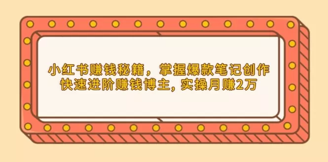 小红书赚钱秘籍，掌握爆款笔记创作，快速进阶赚钱博主, 实操月赚2万-山河网创