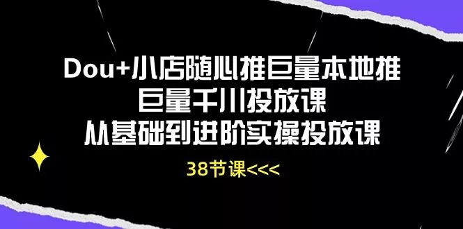 Dou+小店随心推巨量本地推巨量千川投放课从基础到进阶实操投放课(38节-山河网创