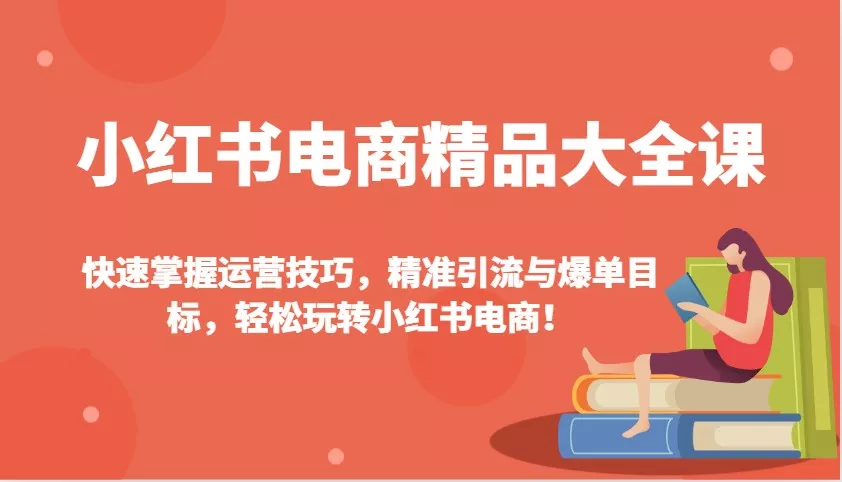 小红书电商精品大全课：快速掌握运营技巧，精准引流与爆单目标，轻松玩转小红书电商！-山河网创