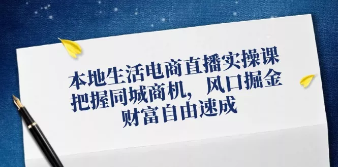 本地生活电商直播实操课，把握同城商机，风口掘金，财富自由速成-山河网创