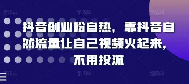 抖音创业粉自热，靠抖音自然流量让自己视频火起来，不用投流-山河网创