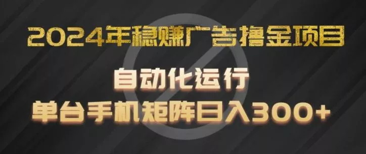 2024年稳赚广告撸金项目，全程自动化运行，单台手机就可以矩阵操作，日入300+【揭秘】-山河网创