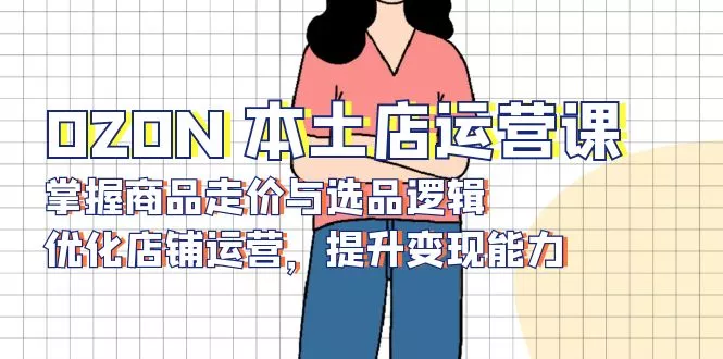 OZON 本土店运营课，掌握商品走价与选品逻辑，优化店铺运营，提升变现能力-山河网创
