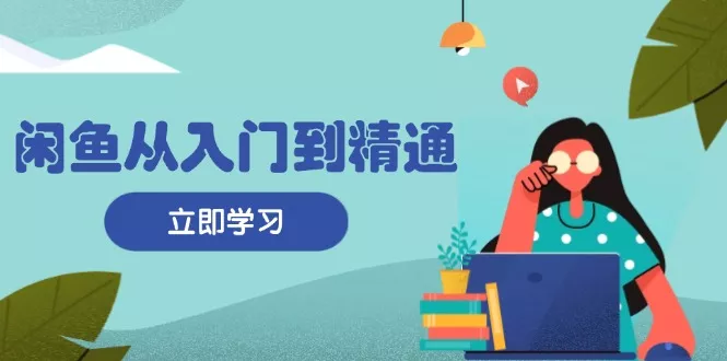 闲鱼从入门到精通：掌握商品发布全流程，每日流量获取技巧，快速高效变现-山河网创