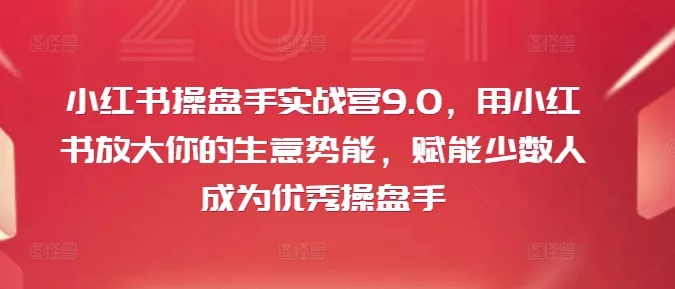 小红书操盘手实战营9.0，用小红书放大你的生意势能，赋能少数人成为优秀操盘手-山河网创