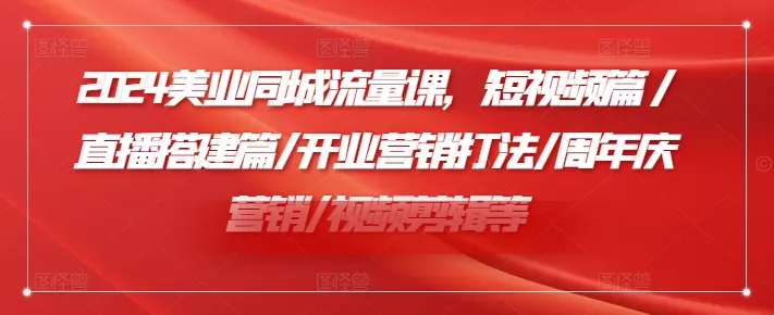 2024美业同城流量课，短视频篇 /直播搭建篇/开业营销打法/周年庆营销/视频剪辑等-山河网创