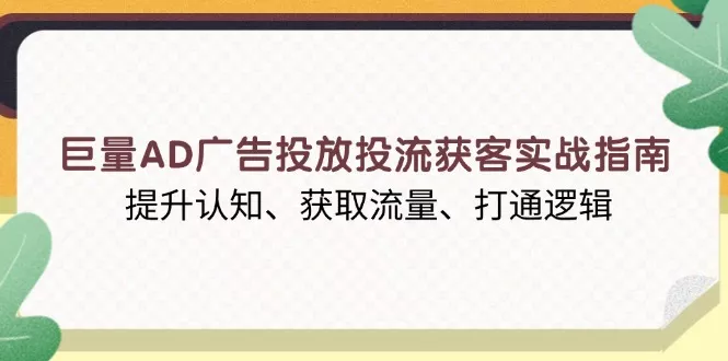 巨量AD广告投放投流获客实战指南，提升认知、获取流量、打通逻辑-山河网创